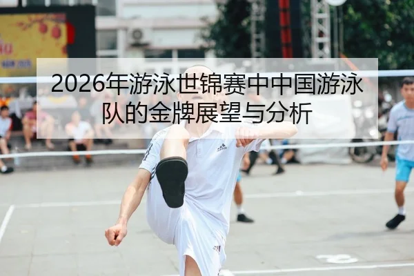 2026年游泳世锦赛中中国游泳队的金牌展望与分析