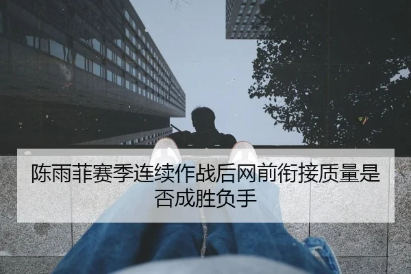 陈雨菲赛季连续作战后网前衔接质量是否成胜负手