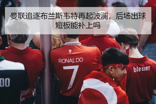 曼联追逐布兰斯韦特再起波澜，后场出球短板能补上吗
