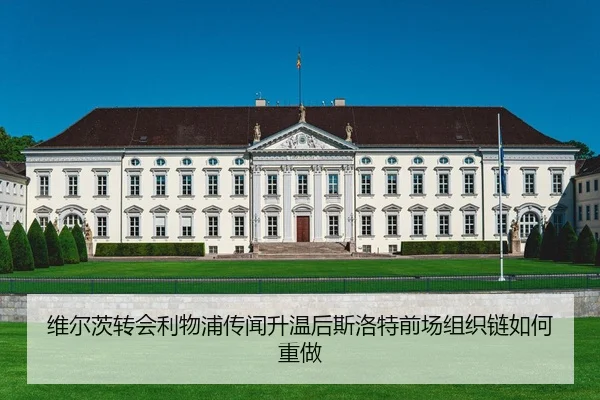 维尔茨转会利物浦传闻升温后斯洛特前场组织链如何重做