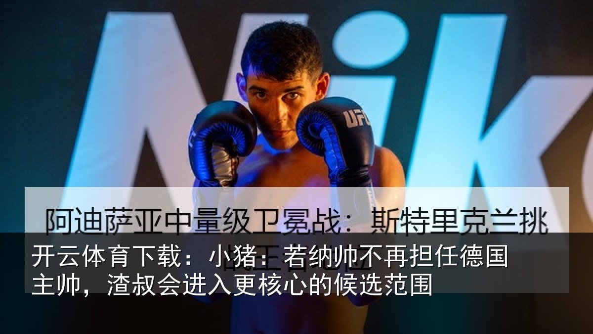 开云体育下载:小猪:若纳帅不再担任德国主帅,渣叔会进入更核心的候选范围