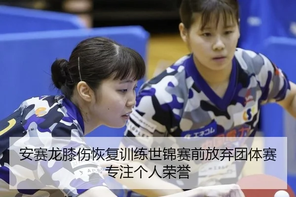 安赛龙膝伤恢复训练世锦赛前放弃团体赛专注个人荣誉