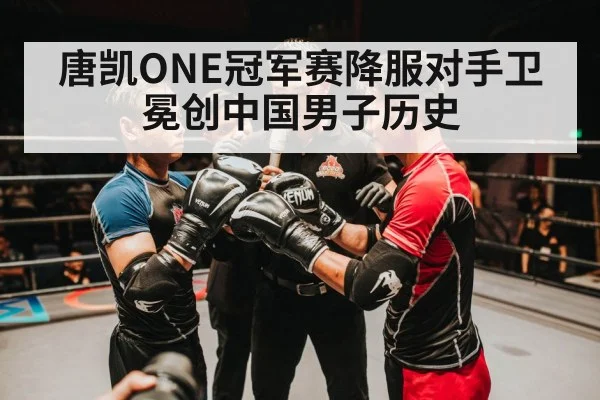 唐凯ONE冠军赛降服对手卫冕创中国男子历史