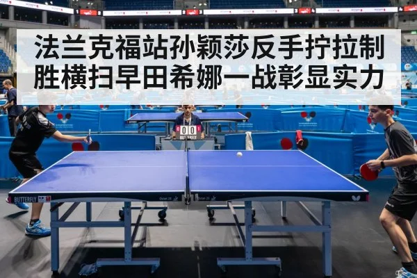 法兰克福站孙颖莎反手拧拉制胜横扫早田希娜一战彰显实力