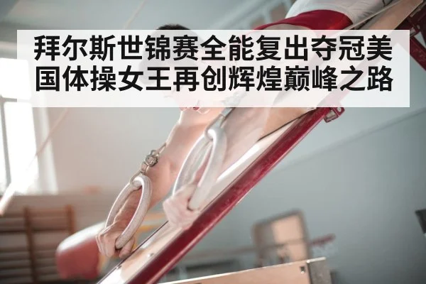 拜尔斯世锦赛全能复出夺冠美国体操女王再创辉煌巅峰之路