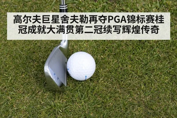 高尔夫巨星舍夫勒再夺PGA锦标赛桂冠成就大满贯第二冠续写辉煌传奇