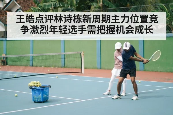 王皓点评林诗栋新周期主力位置竞争激烈年轻选手需把握机会成长
