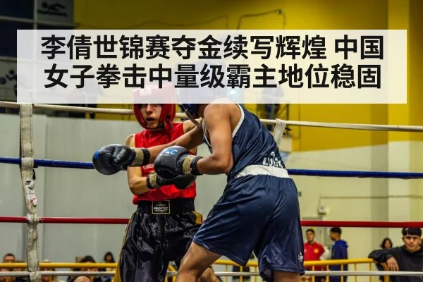 李倩世锦赛夺金续写辉煌 中国女子拳击中量级霸主地位稳固