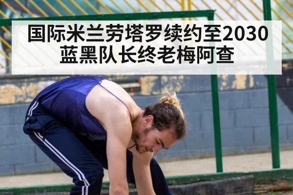 国际米兰劳塔罗续约至2030 蓝黑队长终老梅阿查